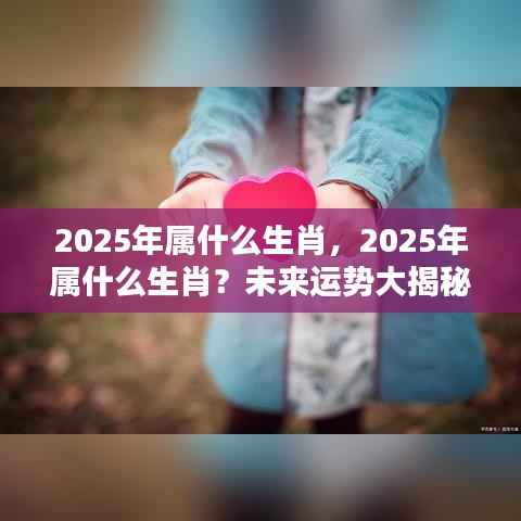 揭秘2025年属相运势,生肖运势展望