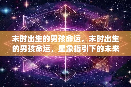 末时出生男孩的命运星象展望,未来轮廓揭秘