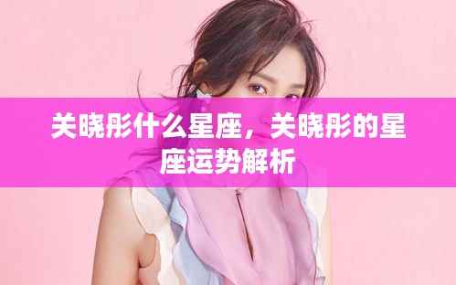 关晓彤星座揭秘与运势解析