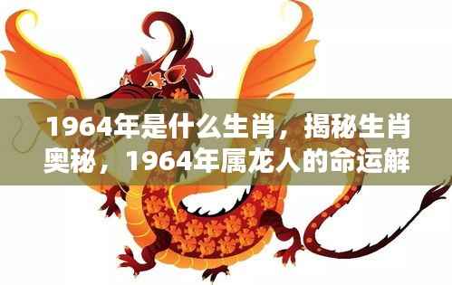 揭秘生肖奥秘,1964年属龙人的命运解析与生肖奥秘探索