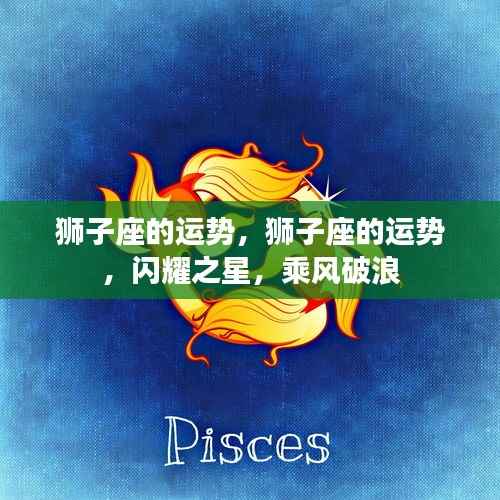 狮子座运势大放异彩,闪耀之星,乘风破浪!