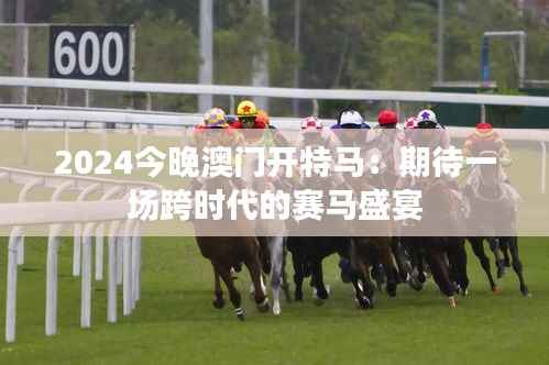 2024今晚澳门开特马:期待一场跨时代的赛马盛宴
