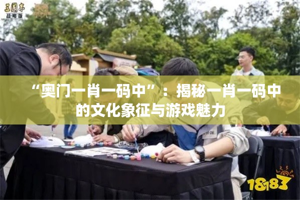 “奥门一肖一码中”:揭秘一肖一码中的文化象征与游戏魅力
