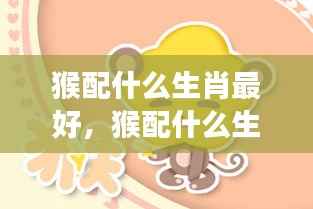 猴配什么生肖最佳?星座运势解析揭秘!