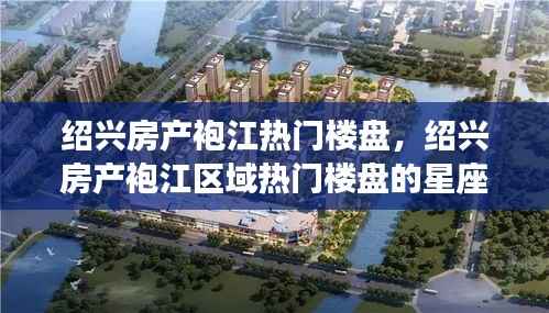 绍兴袍江区域热门楼盘解析与星座运势展望