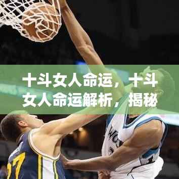 十斗女人的命运解析,独特天赋与人生轨迹揭秘