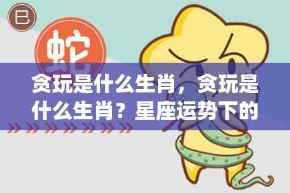 星座运势下的生肖游戏性格解析,贪玩的生肖是哪一个?