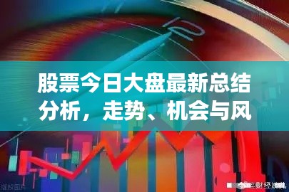 股票今日大盘最新总结分析,走势、机会与风险一网打尽!