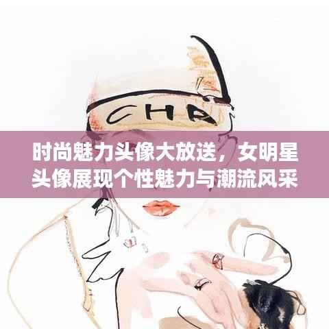 时尚魅力头像大放送,女明星头像展现个性魅力与潮流风采