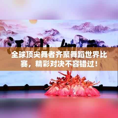全球顶尖舞者齐聚舞蹈世界比赛,精彩对决不容错过!