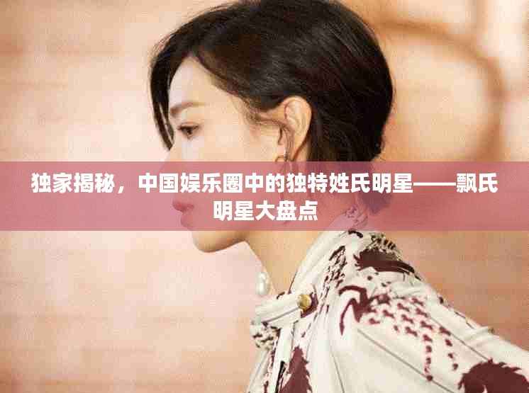 独家揭秘,中国娱乐圈中的独特姓氏明星——飘氏明星大盘点