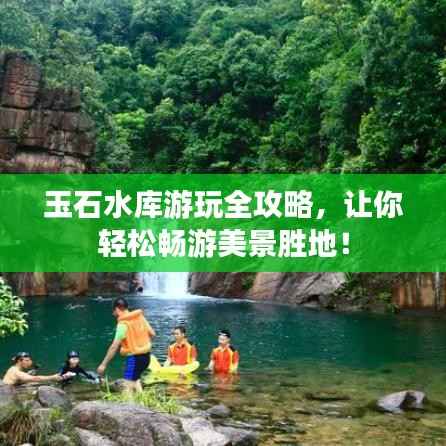 玉石水库游玩全攻略,让你轻松畅游美景胜地!