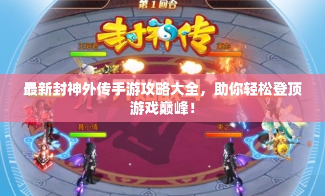 最新封神外传手游攻略大全,助你轻松登顶游戏巅峰!