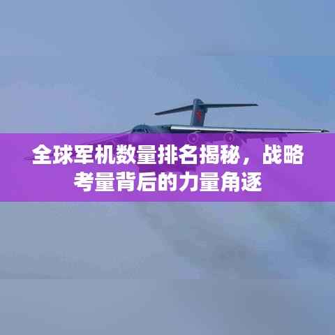 全球军机数量排名揭秘,战略考量背后的力量角逐