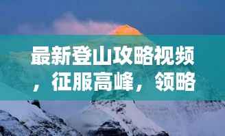 最新登山攻略视频,征服高峰,领略自然之美