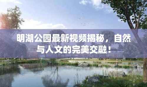 明湖公园最新视频揭秘,自然与人文的完美交融!