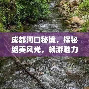 成都河口秘境,探秘绝美风光,畅游魅力之旅攻略