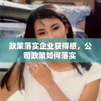 政策落实企业获得感,公司政策如何落实