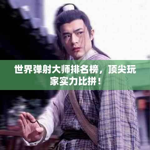 世界弹射大师排名榜,顶尖玩家实力比拼!