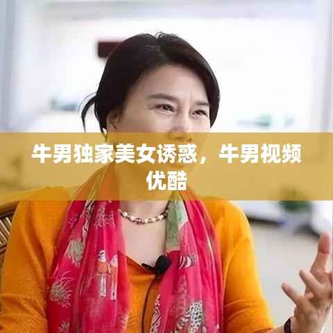 牛男独家美女诱惑,牛男视频 优酷