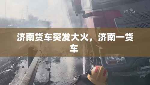 济南货车突发大火,济南一货车