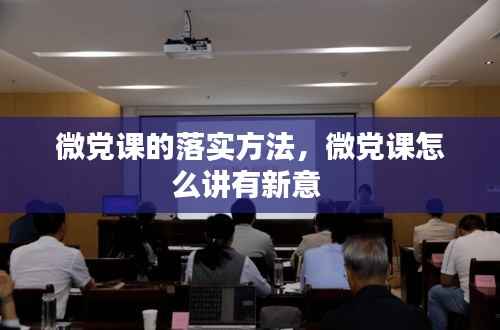微党课的落实方法,微党课怎么讲有新意