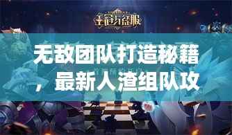 无敌团队打造秘籍,最新人渣组队攻略,征服游戏世界的终极指南!