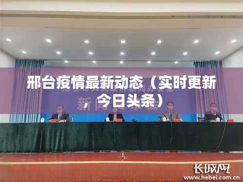 邢台疫情最新动态(实时更新,今日头条)