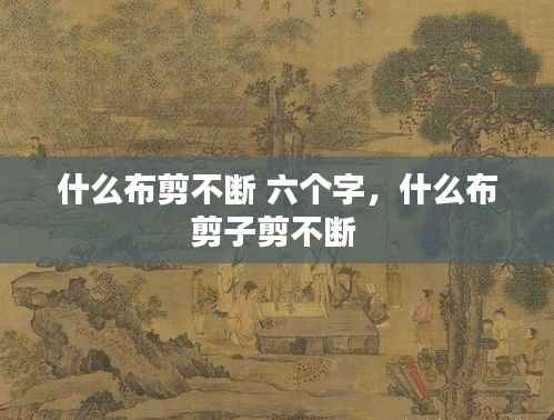 什么布剪不断 六个字,什么布剪子剪不断