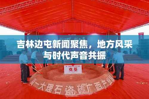 吉林边屯新闻聚焦,地方风采与时代声音共振