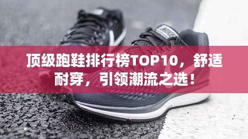 顶级跑鞋排行榜TOP10,舒适耐穿,引领潮流之选!
