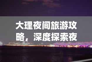 大理夜间旅游攻略,深度探索夜生活之美