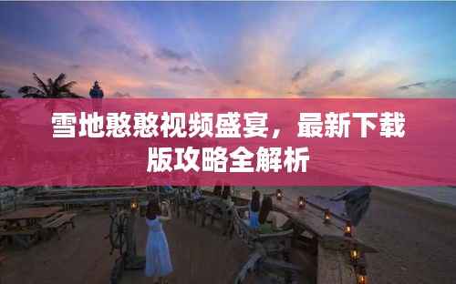 雪地憨憨视频盛宴,最新下载版攻略全解析